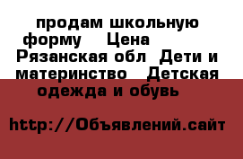 продам школьную форму  › Цена ­ 3 000 - Рязанская обл. Дети и материнство » Детская одежда и обувь   